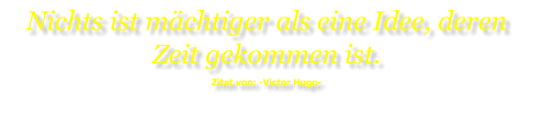 Nichts ist mächtiger als eine Idee, deren Zeit gekommen ist. Zitat von: -Victor Hugo-